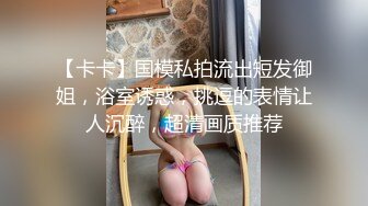 【卡卡】国模私拍流出短发御姐，浴室诱惑，挑逗的表情让人沉醉，超清画质推荐