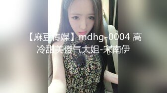 【麻豆传媒】mdhg-0004 高冷甜美傻气大姐-宋南伊