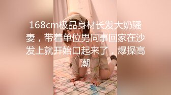 168cm极品身材长发大奶骚妻，带着单位男同事回家在沙发上就开始口起来了，爆操高潮