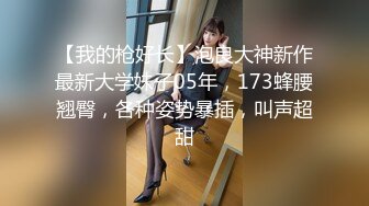 【我的枪好长】泡良大神新作最新大学妹子05年，173蜂腰翘臀，各种姿势暴插，叫声超甜