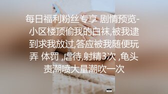 每日福利粉丝专享 剧情预览- 小区楼顶偷我的白袜,被我逮到求我放过,答应被我随便玩弄 体罚 ,虐待,射精3次 ,龟头责潮喷大量潮吹一次