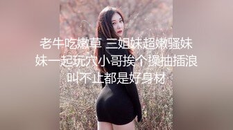 老牛吃嫩草 三姐妹超嫩骚妹妹一起玩穴小哥挨个操抽插浪叫不止都是好身材