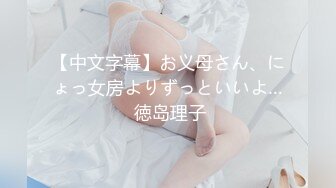 【中文字幕】お义母さん、にょっ女房よりずっといいよ… 徳岛理子