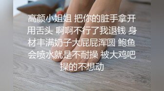 高颜小姐姐 把你的脏手拿开用舌头 啊啊不行了我退钱 身材丰满奶子大屁屁浑圆 鲍鱼会喷水就是不耐操 被大鸡吧操的不想动