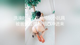 洗澡时间，在偷偷玩小玩具 被爸爸发现啦 粗暴冲进来