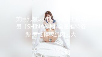 美巨乳骚婊国家一级床上运动员「SHINANA」全量推特资源 专约体校肌肉男大