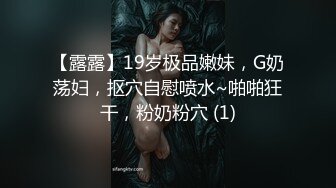 【露露】19岁极品嫩妹，G奶荡妇，抠穴自慰喷水~啪啪狂干，粉奶粉穴 (1)