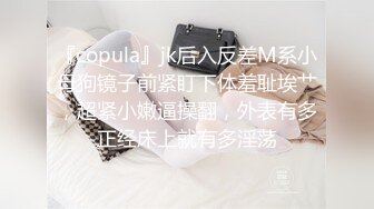 『copula』jk后入反差M系小母狗镜子前紧盯下体羞耻埃艹，超紧小嫩逼操翻，外表有多正经床上就有多淫荡