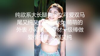 纯欲系大长腿美少女可爱双马尾又纯又欲的乖乖女 萌萌的外表 小闷骚型 身材一级棒做爱很生猛 又骚又纯