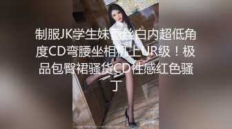 制服JK学生妹蕾丝白内超低角度CD弯腰坐相机上UR级！极品包臀裙骚货CD性感红色骚丁