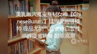 美乳嫩穴魔鬼身材女神〖ChineseBunny〗猛操美胸骚模特 极品尤物气质女神白皙性感蜂腰蜜桃臀 颤挛高潮