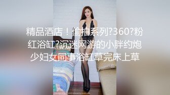 精品酒店！偷拍系列?360?粉红浴缸?沉迷网游的小胖约炮少妇女同事浴缸草完床上草