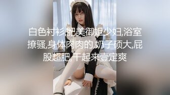 白色衬衫,肥美御姐少妇,浴室撩骚,身体肉肉的,奶子硕大,屁股超肥,干起来壹定爽