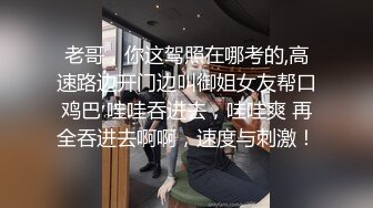 老哥，你这驾照在哪考的,高速路边开门边叫御姐女友帮口鸡巴 哇哇吞进去，哇哇爽 再全吞进去啊啊，速度与刺激！