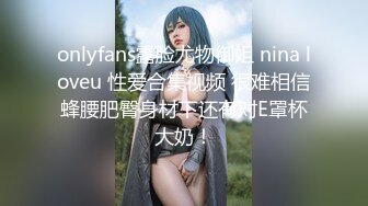 onlyfans露脸尤物御姐 nina loveu 性爱合集视频 很难相信蜂腰肥臀身材下还有对E罩杯大奶！