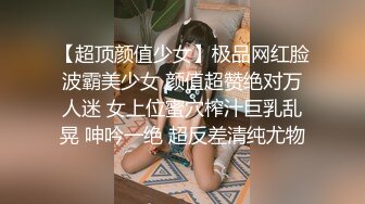 【超顶颜值少女】极品网红脸波霸美少女 颜值超赞绝对万人迷 女上位蜜穴榨汁巨乳乱晃 呻吟一绝 超反差清纯尤物