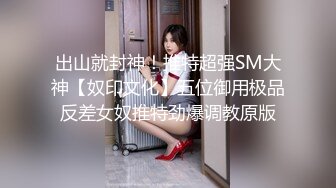 出山就封神！推特超强SM大神【奴印文化】五位御用极品反差女奴推特劲爆调教原版