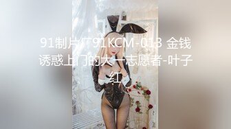 91制片厂91KCM-013 金钱诱惑上门的大一志愿者-叶子红