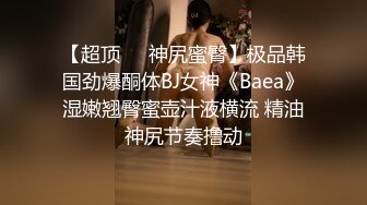 【超顶❤️神尻蜜臀】极品韩国劲爆酮体BJ女神《Baea》湿嫩翘臀蜜壶汁液横流 精油神尻节奏撸动