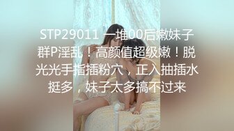 STP29011 一堆00后嫩妹子群P淫乱！高颜值超级嫩！脱光光手指插粉穴，正入抽插水挺多，妹子太多搞不过来