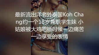 最新流出洋老外泰国Koh Chang约一个18岁兼职学生妹 小姑娘被大鸡吧插时候一边痛苦一边享受的表情