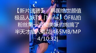 【新片速遞】 ✨韩国绝世颜值极品人妖TS「Mina」OF私拍 粉丝第一次和美妖约炮搞了半天才插入菊花[465MB/MP4/10:32]