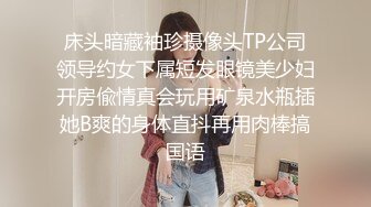 床头暗藏袖珍摄像头TP公司领导约女下属短发眼镜美少妇开房偸情真会玩用矿泉水瓶插她B爽的身体直抖再用肉棒搞国语