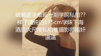 破解盗录最新一期学院私拍??样子清纯的175cm学妹下海酒店大尺度私拍被摄影师指奸逼逼