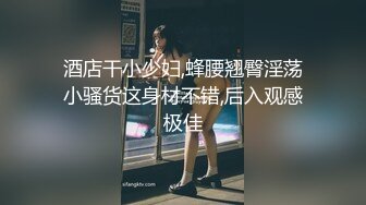 酒店干小少妇,蜂腰翘臀淫荡小骚货这身材不错,后入观感极佳