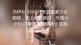 [MP4/ 556M] 专攻良家少女啪啪，史上收益最高，外围小少妇 白嫩圆润美臀满分 欲拒还迎俩人