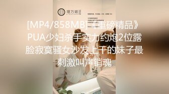 [MP4/858MB]《重磅精品》PUA少妇杀手实力约炮2位露脸寂寞骚女沙发上干的妹子最刺激叫声销魂