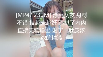 [MP4/ 232M] 漂亮女友 身材不错 技越来越好了 扒了内内直接无套输出 射了一肚皮浓浓的精液