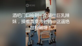 酒吧门口捡到一个黑丝巨乳辣妹，操着真爽内射她，这逼绝世粉嫩呀！