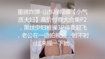 重磅炸弹-山东绿帽癖【小气质夫妇】高价付费大合集P2，黑丝少妇被操3P得要起飞，老公在一边拍视频，时不时过来操一下她