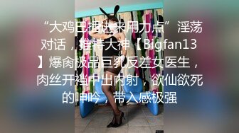 “大鸡巴插进来用力点”淫荡对话，推特大神【Bigfan13】爆肏极品巨乳反差女医生，肉丝开裆中出内射，欲仙欲死的呻吟，带入感极强