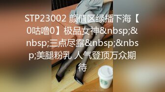 STP23002 颜值区绿播下海【0咕噜0】极品女神&nbsp;&nbsp;三点尽露&nbsp;&nbsp;美腿粉乳 人气登顶万众期待