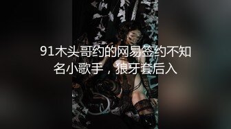 91木头哥约的网易签约不知名小歌手，狼牙套后入