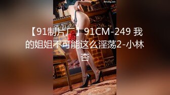 【91制片厂】91CM-249 我的姐姐不可能这么淫荡2-小林杏