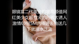 眼镜富二代重金约啪高颜值网红美少女超惹火的内裤太诱人激情69轻SM肉棒进去抽送几下就淫水泛滥