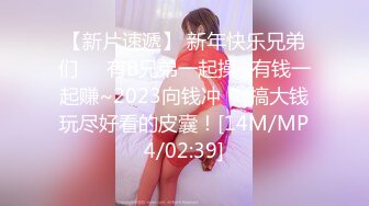 【新片速遞】 新年快乐兄弟们❤️有B兄弟一起操~有钱一起赚~2023向钱冲❤️搞大钱玩尽好看的皮囊！[14M/MP4/02:39]