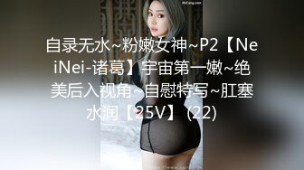 自录无水~粉嫩女神~P2【NeiNei-诸葛】宇宙第一嫩~绝美后入视角~自慰特写~肛塞水润【25V】 (22)