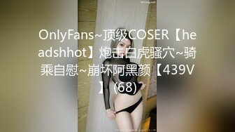 OnlyFans~顶级COSER【headshhot】炮击白虎骚穴~骑乘自慰~崩坏阿黑颜【439V】 (68)