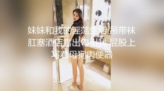 妹妹和我的淫荡生活 吊带袜肛塞酒店露出勾引我 屁股上写着母狗肉便器