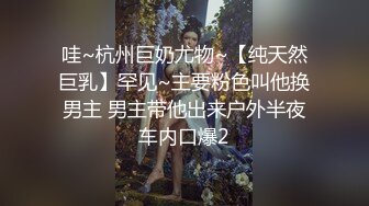 哇~杭州巨奶尤物~【纯天然巨乳】罕见~主要粉色叫他换男主 男主带他出来户外半夜车内口爆2