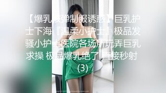 【爆乳核弹制服诱惑】巨乳护士下海『温柔小护士』极品发骚小护士医院各场所玩弄巨乳求操 极品爆乳绝了 直接秒射 (3)