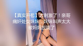 【真实开苞】太刺激了！亲哥痛奸处女妹妹，妹妹叫声太大被妈妈发现了