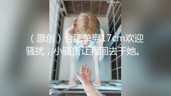 （原创）合肥单男17cm欢迎骚扰，小骚货让我回去干她。