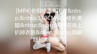 [MP4]老相好漂亮闺蜜&nbsp;&nbsp;170CM极品修长美腿&nbsp;&nbsp;骑乘在身上扒掉衣服&nbsp;&nbsp;侧躺翘起美臀深喉