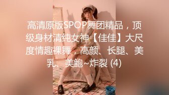 高清原版SPOP舞团精品，顶级身材清纯女神【佳佳】大尺度情趣裸舞，高颜、长腿、美乳、美鲍~炸裂 (4)