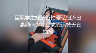 巨乳学生妹肥臀性爱私怕流出，高颜值少女白虎骚逼被无套抽插